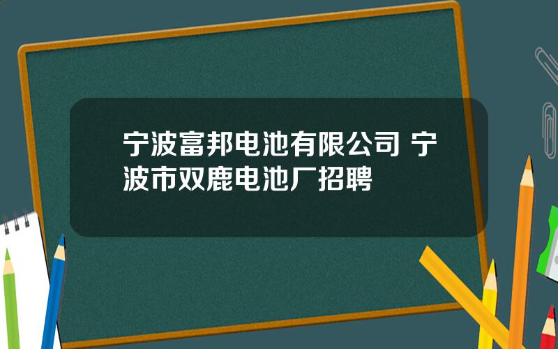 宁波富邦电池有限公司 宁波市双鹿电池厂招聘